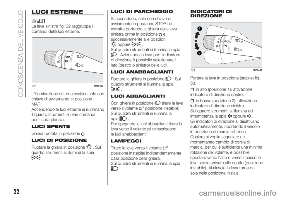 FIAT FIORINO 2018  Libretto Uso Manutenzione (in Italian) LUCI ESTERNE
La leva sinistra fig. 32 raggruppa i
comandi delle luci esterne.
L'illuminazione esterna avviene solo con
chiave di avviamento in posizione
MAR.
Accendendo le luci esterne si illumina