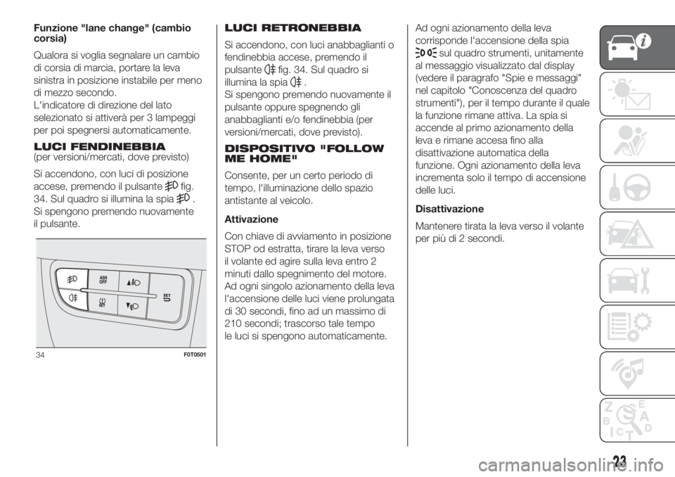 FIAT FIORINO 2018  Libretto Uso Manutenzione (in Italian) Funzione "lane change" (cambio
corsia)
Qualora si voglia segnalare un cambio
di corsia di marcia, portare la leva
sinistra in posizione instabile per meno
di mezzo secondo.
L'indicatore di
