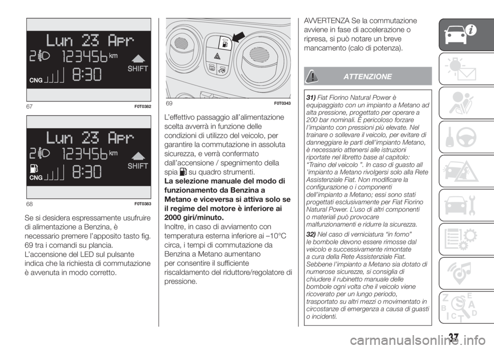 FIAT FIORINO 2018  Libretto Uso Manutenzione (in Italian) 37
Se si desidera espressamente usufruire
di alimentazione a Benzina, è
necessario premere l’apposito tasto fig.
69 tra i comandi su plancia.
L’accensione del LED sul pulsante
indica che la richi