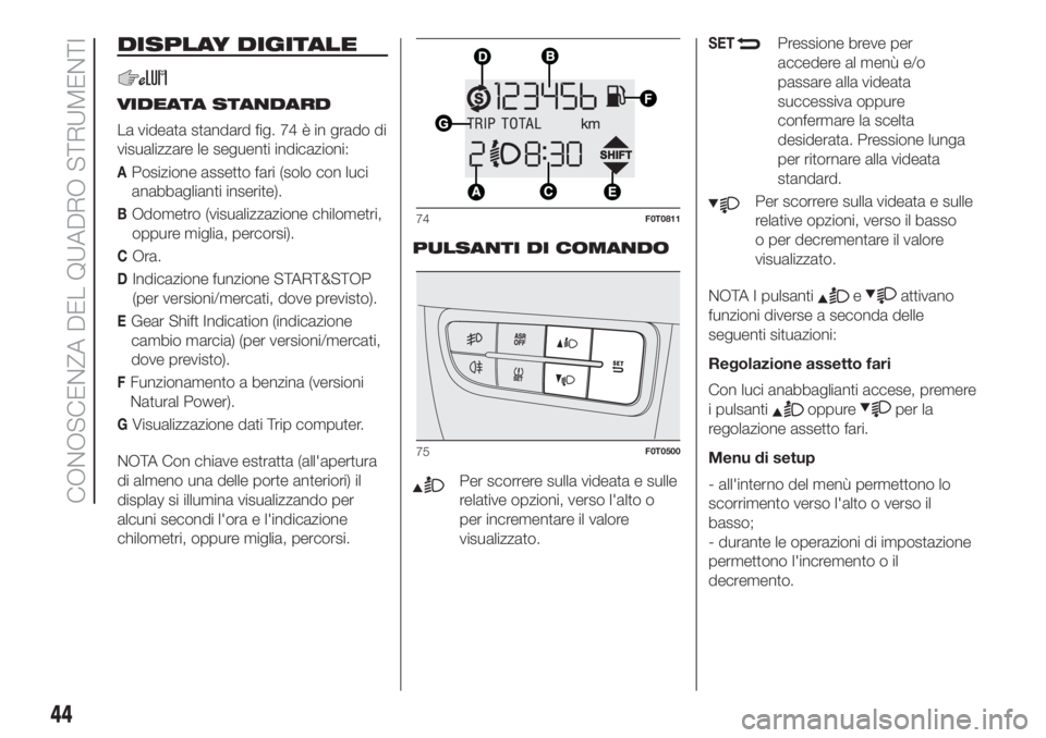 FIAT FIORINO 2018  Libretto Uso Manutenzione (in Italian) DISPLAY DIGITALE
VIDEATA STANDARD
La videata standard fig. 74 è in grado di
visualizzare le seguenti indicazioni:
APosizione assetto fari (solo con luci
anabbaglianti inserite).
BOdometro (visualizza