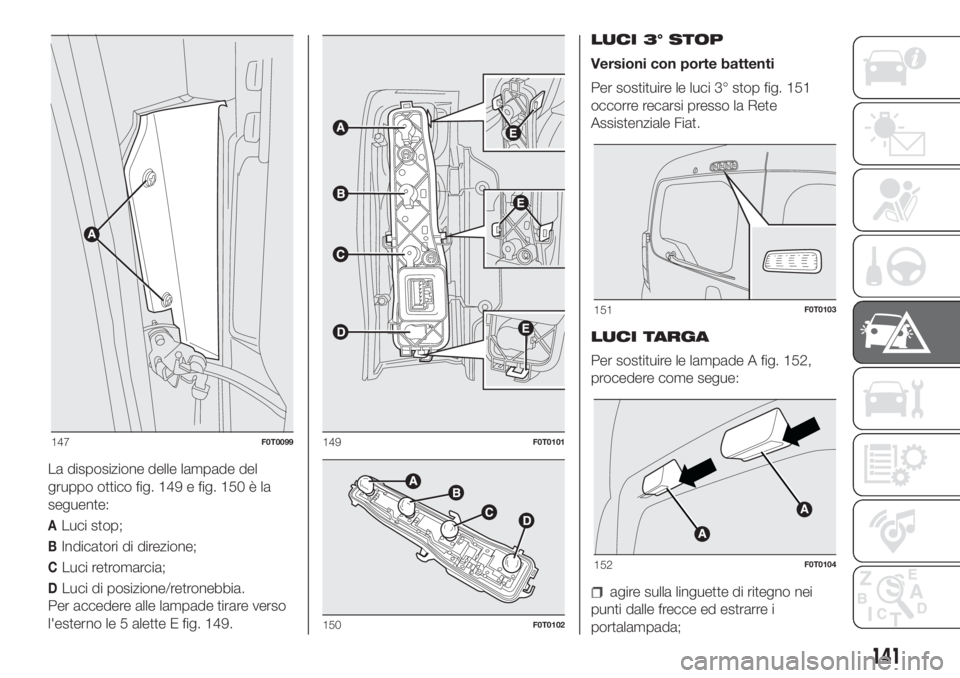 FIAT FIORINO 2019 Libretto Uso Manutenzione (in Italian) La disposizione delle lampade del
gruppo ottico fig. 149 e fig. 150 è la
seguente:
ALuci stop;
BIndicatori di direzione;
CLuci retromarcia;
DLuci di posizione/retronebbia.
Per accedere alle lampade t FIAT FIORINO 2019 Libretto Uso Manutenzione (in Italian) La disposizione delle lampade del
gruppo ottico fig. 149 e fig. 150 è la
seguente:
ALuci stop;
BIndicatori di direzione;
CLuci retromarcia;
DLuci di posizione/retronebbia.
Per accedere alle lampade t