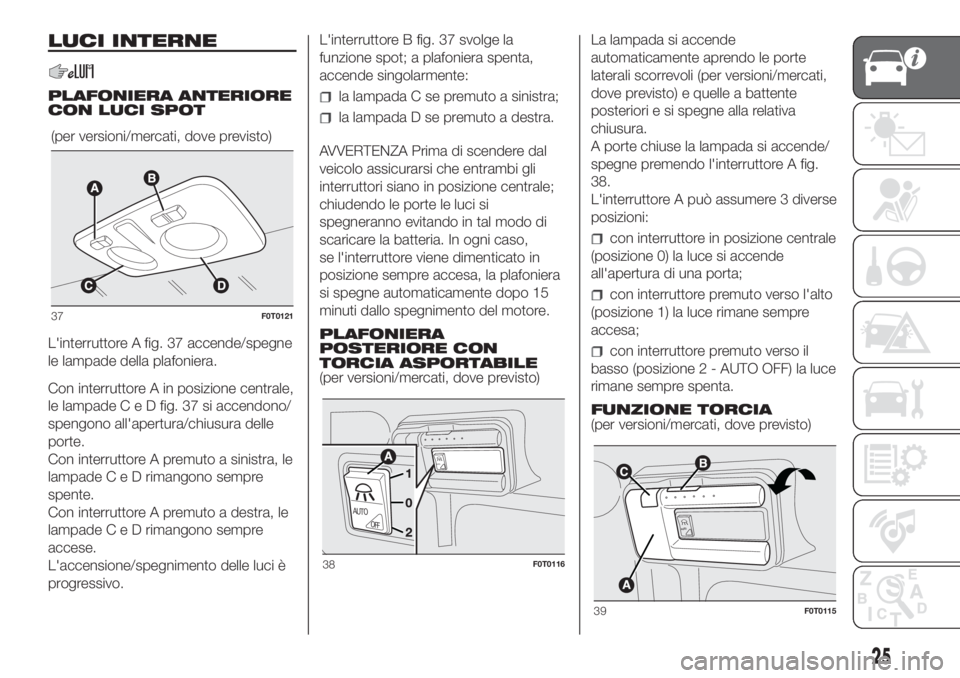 FIAT FIORINO 2019 Libretto Uso Manutenzione (in Italian) LUCI INTERNE
PLAFONIERA ANTERIORE
CON LUCI SPOT
L'interruttore A fig. 37 accende/spegne
le lampade della plafoniera.
Con interruttore A in posizione centrale,
le lampadeCeDfig. 37 si accendono/
sp FIAT FIORINO 2019 Libretto Uso Manutenzione (in Italian) LUCI INTERNE
PLAFONIERA ANTERIORE
CON LUCI SPOT
L'interruttore A fig. 37 accende/spegne
le lampade della plafoniera.
Con interruttore A in posizione centrale,
le lampadeCeDfig. 37 si accendono/
sp