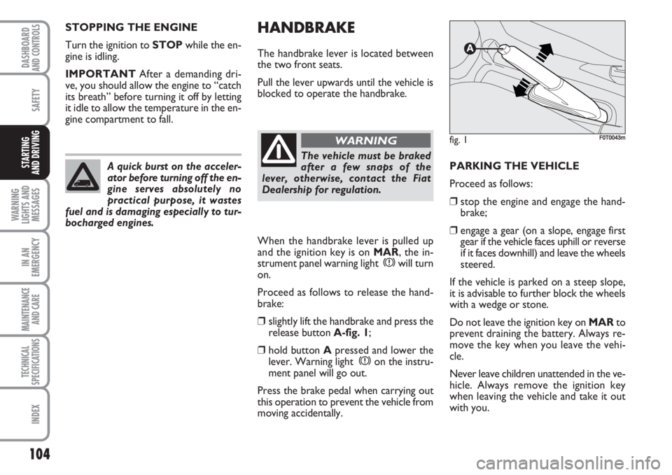 FIAT FIORINO 2007 Owner handbook (in English) 104
SAFETY
WARNING
LIGHTS AND
MESSAGES
IN AN
EMERGENCY
MAINTENANCE
AND CARE
TECHNICAL
SPECIFICATIONS
INDEX
DASHBOARDAND CONTROLS
STARTING
AND DRIVING
HANDBRAKE
The handbrake lever is located between FIAT FIORINO 2007 Owner handbook (in English) 104
SAFETY
WARNING
LIGHTS AND
MESSAGES
IN AN
EMERGENCY
MAINTENANCE
AND CARE
TECHNICAL
SPECIFICATIONS
INDEX
DASHBOARDAND CONTROLS
STARTING
AND DRIVING
HANDBRAKE
The handbrake lever is located between