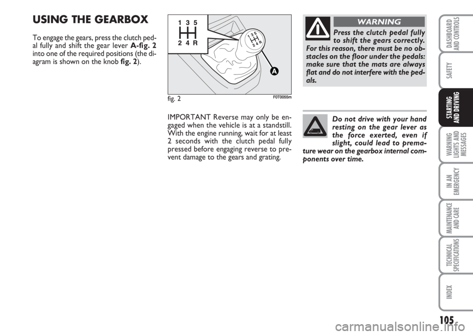 FIAT FIORINO 2007 Owner handbook (in English) 105
SAFETY
WARNING
LIGHTS AND
MESSAGES
IN AN
EMERGENCY
MAINTENANCE
AND CARE
TECHNICAL
SPECIFICATIONS
INDEX
DASHBOARDAND CONTROLS
STARTING
AND DRIVING
USING THE GEARBOX
To engage the gears, press the FIAT FIORINO 2007 Owner handbook (in English) 105
SAFETY
WARNING
LIGHTS AND
MESSAGES
IN AN
EMERGENCY
MAINTENANCE
AND CARE
TECHNICAL
SPECIFICATIONS
INDEX
DASHBOARDAND CONTROLS
STARTING
AND DRIVING
USING THE GEARBOX
To engage the gears, press the