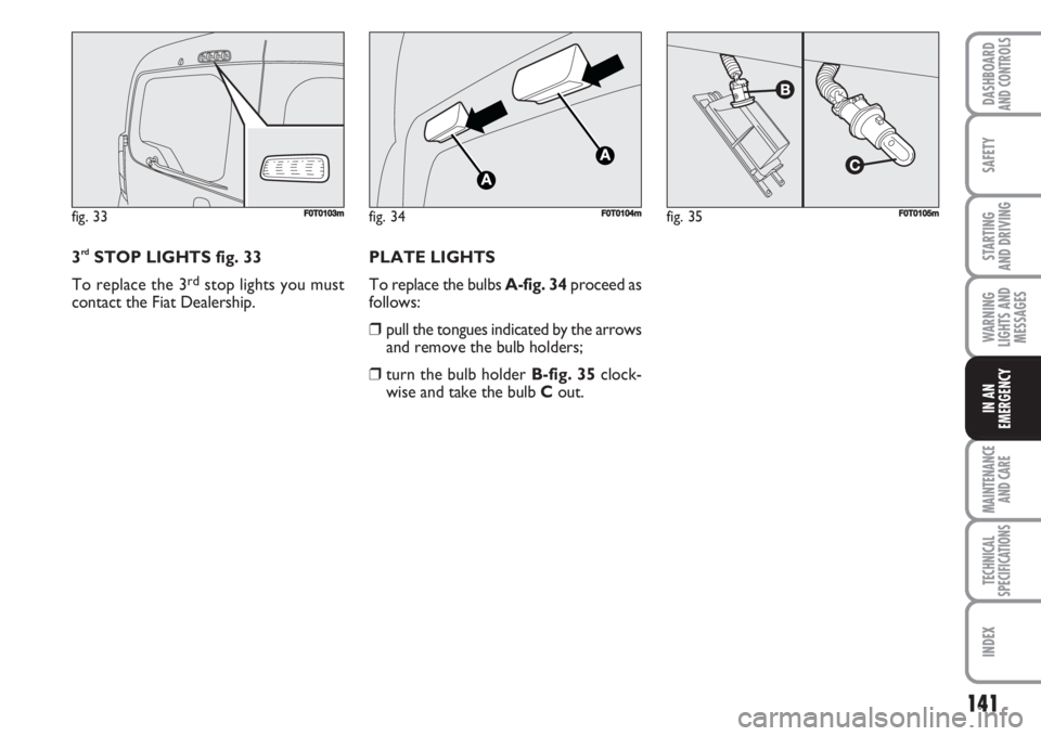 FIAT FIORINO 2007 Owner handbook (in English) 141
SAFETY
MAINTENANCE
AND CARE
TECHNICAL
SPECIFICATIONS
INDEX
DASHBOARDAND CONTROLS
STARTING
AND DRIVING
WARNING
LIGHTS AND
MESSAGES
IN AN
EMERGENCY
3rdSTOP LIGHTS fig. 33
To replace the 3
rdstop l FIAT FIORINO 2007 Owner handbook (in English) 141
SAFETY
MAINTENANCE
AND CARE
TECHNICAL
SPECIFICATIONS
INDEX
DASHBOARDAND CONTROLS
STARTING
AND DRIVING
WARNING
LIGHTS AND
MESSAGES
IN AN
EMERGENCY
3rdSTOP LIGHTS fig. 33
To replace the 3
rdstop l