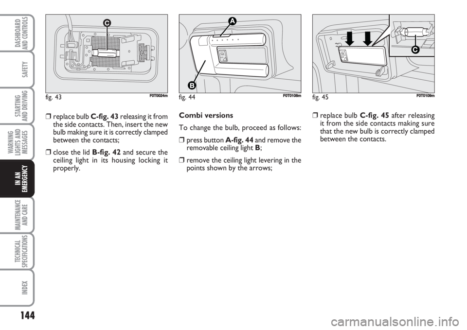 FIAT FIORINO 2007 Owner handbook (in English) 144
SAFETY
MAINTENANCE
AND CARE
TECHNICAL
SPECIFICATIONS
INDEX
DASHBOARDAND CONTROLS
STARTING
AND DRIVING
WARNING
LIGHTS AND
MESSAGES
IN AN
EMERGENCY
Combi versions
To change the bulb, proceed as fo FIAT FIORINO 2007 Owner handbook (in English) 144
SAFETY
MAINTENANCE
AND CARE
TECHNICAL
SPECIFICATIONS
INDEX
DASHBOARDAND CONTROLS
STARTING
AND DRIVING
WARNING
LIGHTS AND
MESSAGES
IN AN
EMERGENCY
Combi versions
To change the bulb, proceed as fo