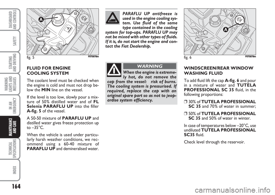 FIAT FIORINO 2007 Owner handbook (in English) 164
SAFETY
TECHNICAL
SPECIFICATIONS
INDEX
DASHBOARDAND CONTROLS
STARTING
AND DRIVING
WARNING
LIGHTS AND
MESSAGES
IN AN
EMERGENCY
MAINTENANCE
AND CARE
FLUID FOR ENGINE
COOLING SYSTEM
The coolant le FIAT FIORINO 2007 Owner handbook (in English) 164
SAFETY
TECHNICAL
SPECIFICATIONS
INDEX
DASHBOARDAND CONTROLS
STARTING
AND DRIVING
WARNING
LIGHTS AND
MESSAGES
IN AN
EMERGENCY
MAINTENANCE
AND CARE
FLUID FOR ENGINE
COOLING SYSTEM
The coolant le