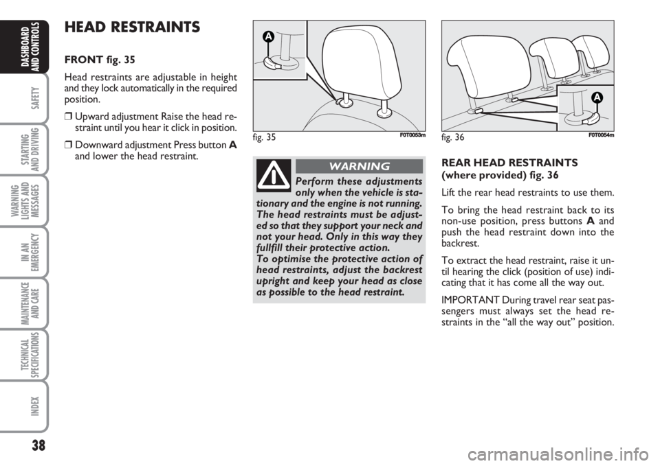 FIAT FIORINO 2007 Owner handbook (in English) 38
SAFETY
STARTING
AND DRIVING
WARNING
LIGHTS AND
MESSAGES
IN AN
EMERGENCY
MAINTENANCE
AND CARE
TECHNICAL
SPECIFICATIONS
INDEX
DASHBOARD
AND CONTROLS
HEAD RESTRAINTS
FRONT fig. 35
Head restraints a FIAT FIORINO 2007 Owner handbook (in English) 38
SAFETY
STARTING
AND DRIVING
WARNING
LIGHTS AND
MESSAGES
IN AN
EMERGENCY
MAINTENANCE
AND CARE
TECHNICAL
SPECIFICATIONS
INDEX
DASHBOARD
AND CONTROLS
HEAD RESTRAINTS
FRONT fig. 35
Head restraints a
