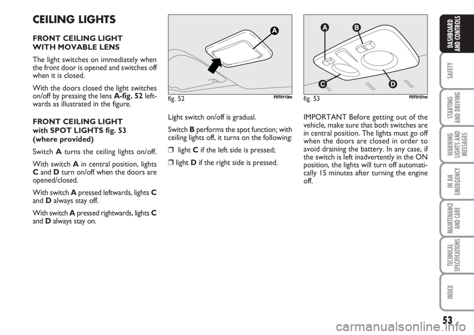 FIAT FIORINO 2007 Owner handbook (in English) 53
SAFETY
STARTING
AND DRIVING
WARNING
LIGHTS AND
MESSAGES
IN AN
EMERGENCY
MAINTENANCE
AND CARE
TECHNICAL
SPECIFICATIONS
INDEX
DASHBOARD
AND CONTROLS
CEILING LIGHTS
FRONT CEILING LIGHT
WITH MOVABLE FIAT FIORINO 2007 Owner handbook (in English) 53
SAFETY
STARTING
AND DRIVING
WARNING
LIGHTS AND
MESSAGES
IN AN
EMERGENCY
MAINTENANCE
AND CARE
TECHNICAL
SPECIFICATIONS
INDEX
DASHBOARD
AND CONTROLS
CEILING LIGHTS
FRONT CEILING LIGHT
WITH MOVABLE