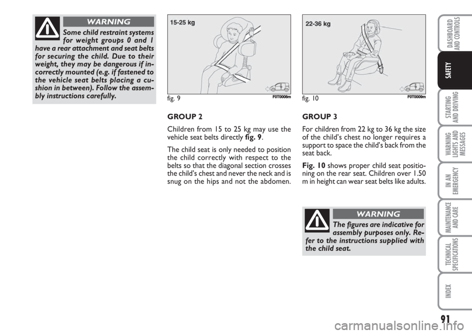 FIAT FIORINO 2007  Owner handbook (in English) 91
STARTING 
AND DRIVING
WARNING
LIGHTS AND
MESSAGES
IN AN
EMERGENCY
MAINTENANCE
AND CARE 
TECHNICAL
SPECIFICATIONS
INDEX
DASHBOARDAND CONTROLS
SAFETY
GROUP 2
Children from 15 to 25 kg may use the
veh