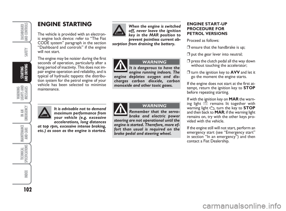 FIAT FIORINO 2008  Owner handbook (in English) 102
SAFETY
WARNING
LIGHTS AND
MESSAGES
IN AN
EMERGENCY
MAINTENANCE
AND CARE 
TECHNICAL
SPECIFICATIONS
INDEX
DASHBOARDAND CONTROLS
STARTING 
AND DRIVING
ENGINE STARTING 
The vehicle is provided with an