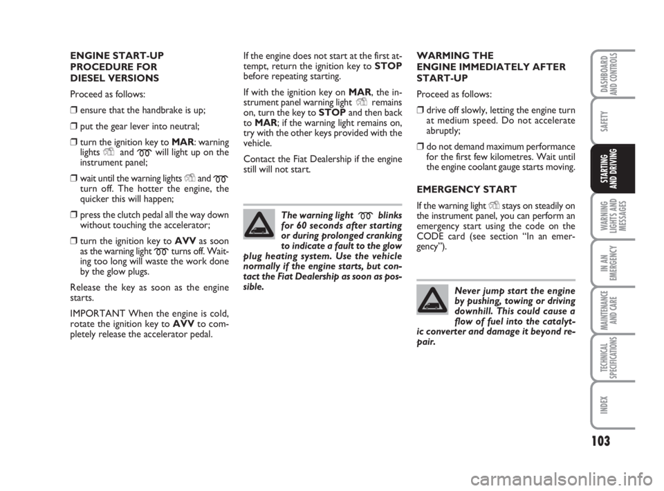 FIAT FIORINO 2008  Owner handbook (in English) 103
SAFETY
WARNING
LIGHTS AND
MESSAGES
IN AN
EMERGENCY
MAINTENANCE
AND CARE 
TECHNICAL
SPECIFICATIONS
INDEX
DASHBOARDAND CONTROLS
STARTING 
AND DRIVING
ENGINE START-UP
PROCEDURE FOR 
DIESEL VERSIONS
P