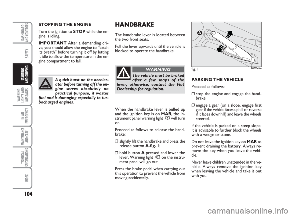 FIAT FIORINO 2008 Owner handbook (in English) 104
SAFETY
WARNING
LIGHTS AND
MESSAGES
IN AN
EMERGENCY
MAINTENANCE
AND CARE
TECHNICAL
SPECIFICATIONS
INDEX
DASHBOARDAND CONTROLS
STARTING
AND DRIVING
HANDBRAKE
The handbrake lever is located between FIAT FIORINO 2008 Owner handbook (in English) 104
SAFETY
WARNING
LIGHTS AND
MESSAGES
IN AN
EMERGENCY
MAINTENANCE
AND CARE
TECHNICAL
SPECIFICATIONS
INDEX
DASHBOARDAND CONTROLS
STARTING
AND DRIVING
HANDBRAKE
The handbrake lever is located between