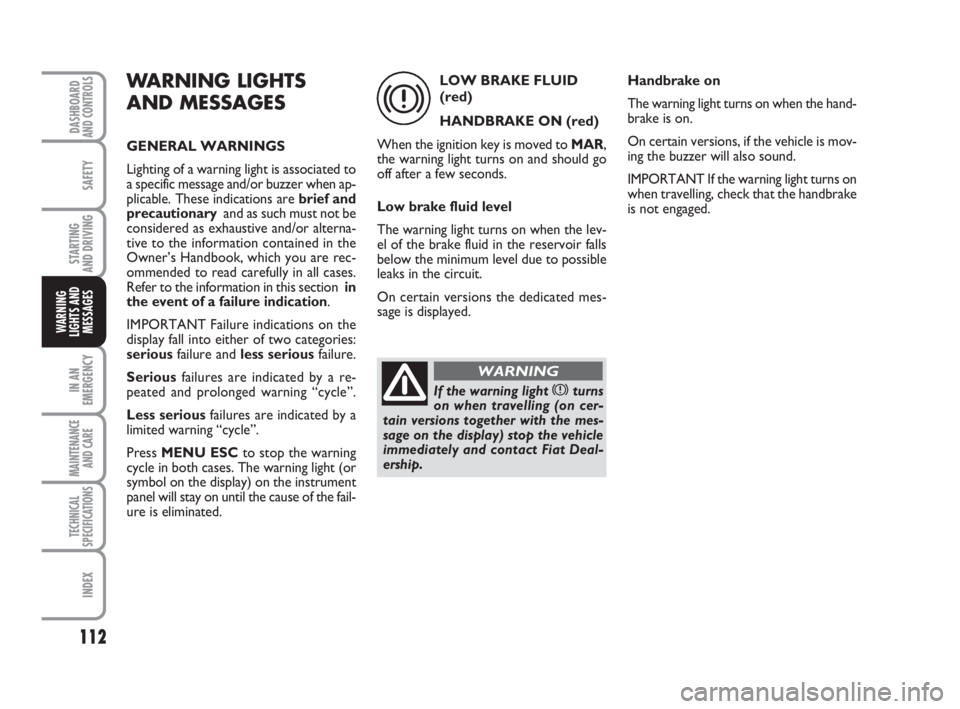 FIAT FIORINO 2008  Owner handbook (in English) 112
SAFETY
IN AN
EMERGENCY
MAINTENANCE
AND CARE 
TECHNICAL
SPECIFICATIONS
INDEX
DASHBOARDAND CONTROLS
STARTING 
AND DRIVING
WARNING
LIGHTS AND
MESSAGES
WARNING LIGHTS
AND MESSAGES
GENERAL WARNINGS
Lig