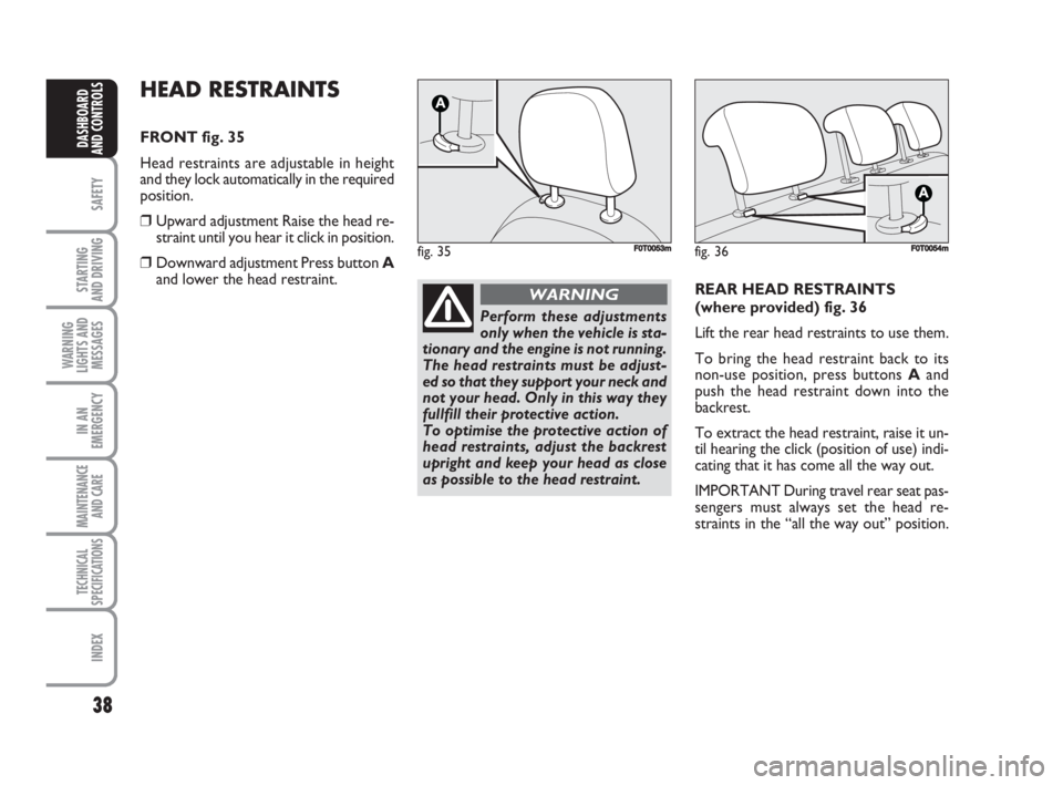 FIAT FIORINO 2008 Owner handbook (in English) 38
SAFETY
STARTING
AND DRIVING
WARNING
LIGHTS AND
MESSAGES
IN AN
EMERGENCY
MAINTENANCE
AND CARE
TECHNICAL
SPECIFICATIONS
INDEX
DASHBOARD
AND CONTROLS
HEAD RESTRAINTS
FRONT fig. 35
Head restraints a FIAT FIORINO 2008 Owner handbook (in English) 38
SAFETY
STARTING
AND DRIVING
WARNING
LIGHTS AND
MESSAGES
IN AN
EMERGENCY
MAINTENANCE
AND CARE
TECHNICAL
SPECIFICATIONS
INDEX
DASHBOARD
AND CONTROLS
HEAD RESTRAINTS
FRONT fig. 35
Head restraints a