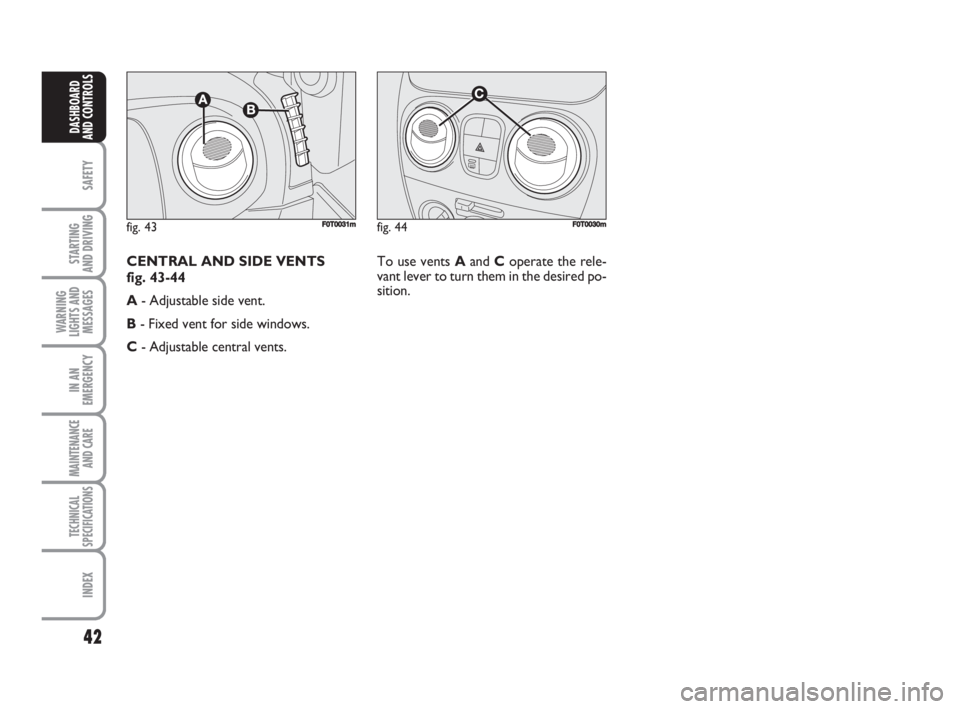 FIAT FIORINO 2008  Owner handbook (in English) 42
SAFETY
STARTING 
AND DRIVING
WARNING
LIGHTS AND
MESSAGES
IN AN
EMERGENCY
MAINTENANCE
AND CARE 
TECHNICAL
SPECIFICATIONS
INDEX
DASHBOARD
AND CONTROLS
fig. 44FF0T0030mfig. 43F0T0031m
To use vents Aan