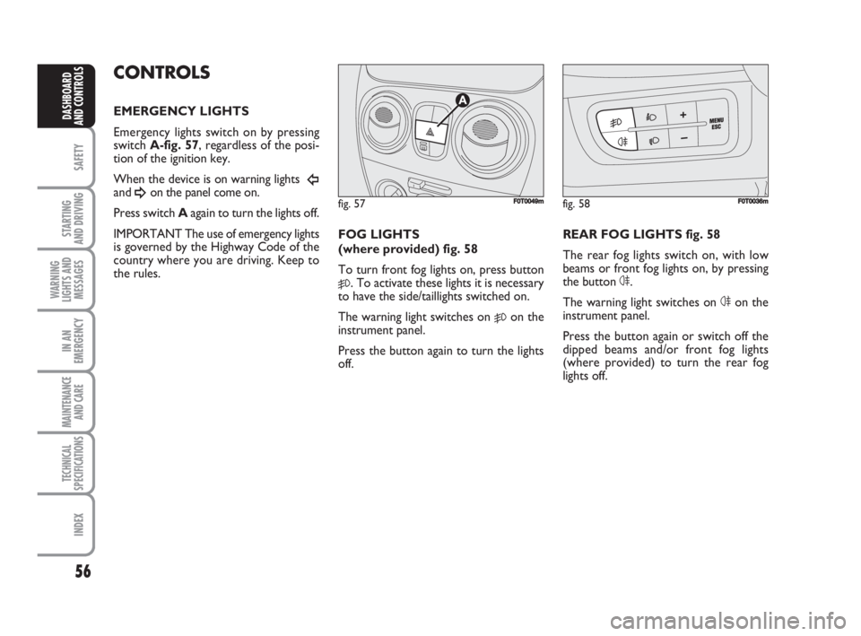 FIAT FIORINO 2008  Owner handbook (in English) 56
SAFETY
STARTING 
AND DRIVING
WARNING
LIGHTS AND
MESSAGES
IN AN
EMERGENCY
MAINTENANCE
AND CARE 
TECHNICAL
SPECIFICATIONS
INDEX
DASHBOARD
AND CONTROLS
CONTROLS
EMERGENCY LIGHTS
Emergency lights switc