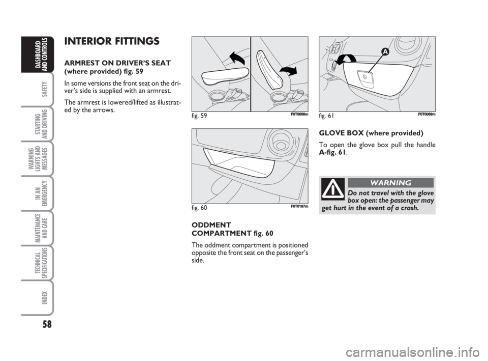 FIAT FIORINO 2008 Owner handbook (in English) 58
SAFETY
STARTING
AND DRIVING
WARNING
LIGHTS AND
MESSAGES
IN AN
EMERGENCY
MAINTENANCE
AND CARE
TECHNICAL
SPECIFICATIONS
INDEX
DASHBOARD
AND CONTROLS
INTERIOR FITTINGS
ARMREST ON DRIVER’S SEAT
(wh FIAT FIORINO 2008 Owner handbook (in English) 58
SAFETY
STARTING
AND DRIVING
WARNING
LIGHTS AND
MESSAGES
IN AN
EMERGENCY
MAINTENANCE
AND CARE
TECHNICAL
SPECIFICATIONS
INDEX
DASHBOARD
AND CONTROLS
INTERIOR FITTINGS
ARMREST ON DRIVER’S SEAT
(wh