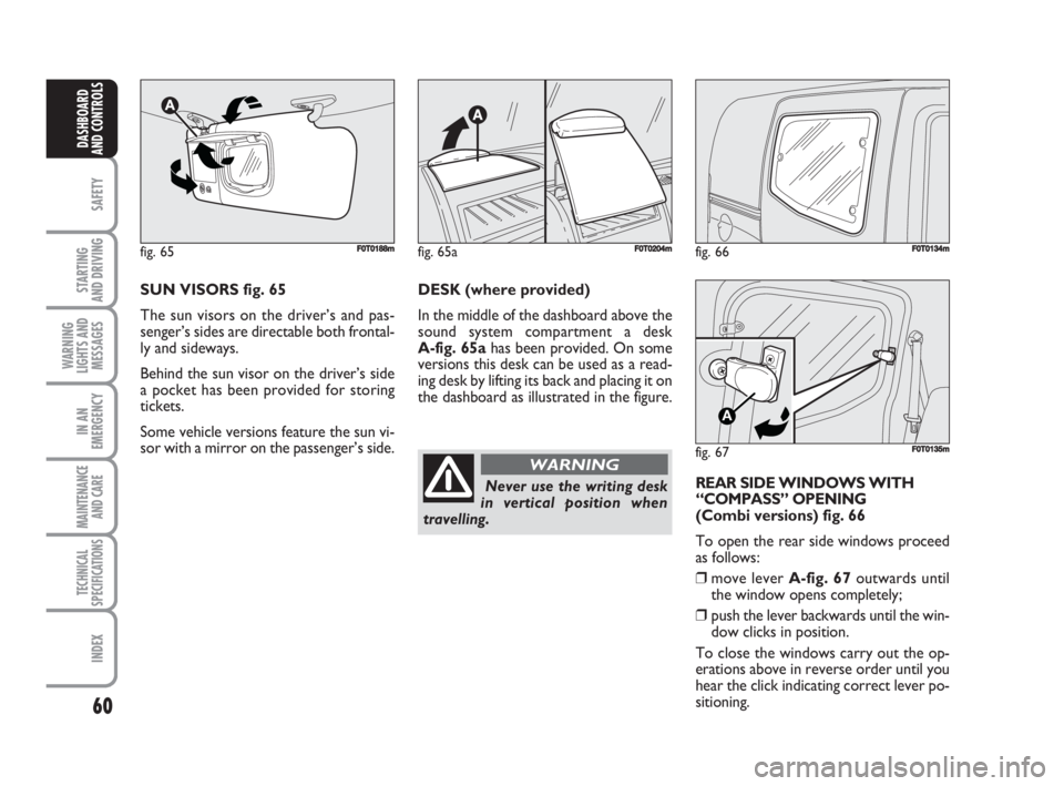 FIAT FIORINO 2008 Owner handbook (in English) 60
SAFETY
STARTING
AND DRIVING
WARNING
LIGHTS AND
MESSAGES
IN AN
EMERGENCY
MAINTENANCE
AND CARE
TECHNICAL
SPECIFICATIONS
INDEX
DASHBOARD
AND CONTROLS
fig. 66FF0T0134m
fig. 67
A
F0T0135m
SUN VISORS f FIAT FIORINO 2008 Owner handbook (in English) 60
SAFETY
STARTING
AND DRIVING
WARNING
LIGHTS AND
MESSAGES
IN AN
EMERGENCY
MAINTENANCE
AND CARE
TECHNICAL
SPECIFICATIONS
INDEX
DASHBOARD
AND CONTROLS
fig. 66FF0T0134m
fig. 67
A
F0T0135m
SUN VISORS f