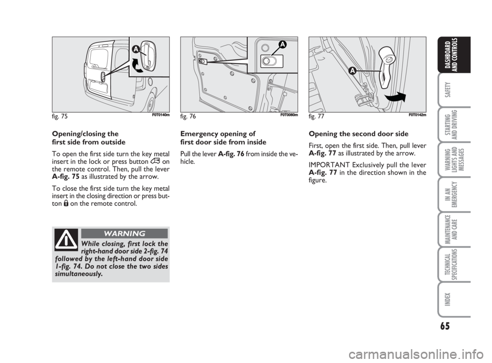 FIAT FIORINO 2008  Owner handbook (in English) 65
SAFETY
STARTING 
AND DRIVING
WARNING
LIGHTS AND
MESSAGES
IN AN
EMERGENCY
MAINTENANCE
AND CARE 
TECHNICAL
SPECIFICATIONS
INDEX
DASHBOARD
AND CONTROLS
Emergency opening of
first door side from inside