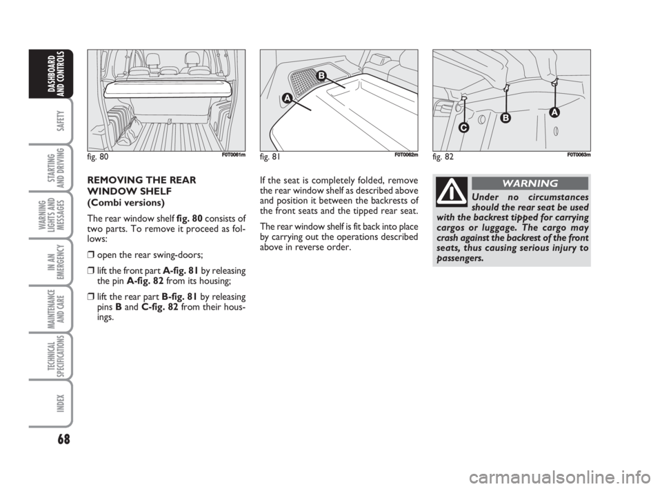 FIAT FIORINO 2008  Owner handbook (in English) 68
SAFETY
STARTING 
AND DRIVING
WARNING
LIGHTS AND
MESSAGES
IN AN
EMERGENCY
MAINTENANCE
AND CARE 
TECHNICAL
SPECIFICATIONS
INDEX
DASHBOARD
AND CONTROLS
REMOVING THE REAR
WINDOW SHELF 
(Combi versions)