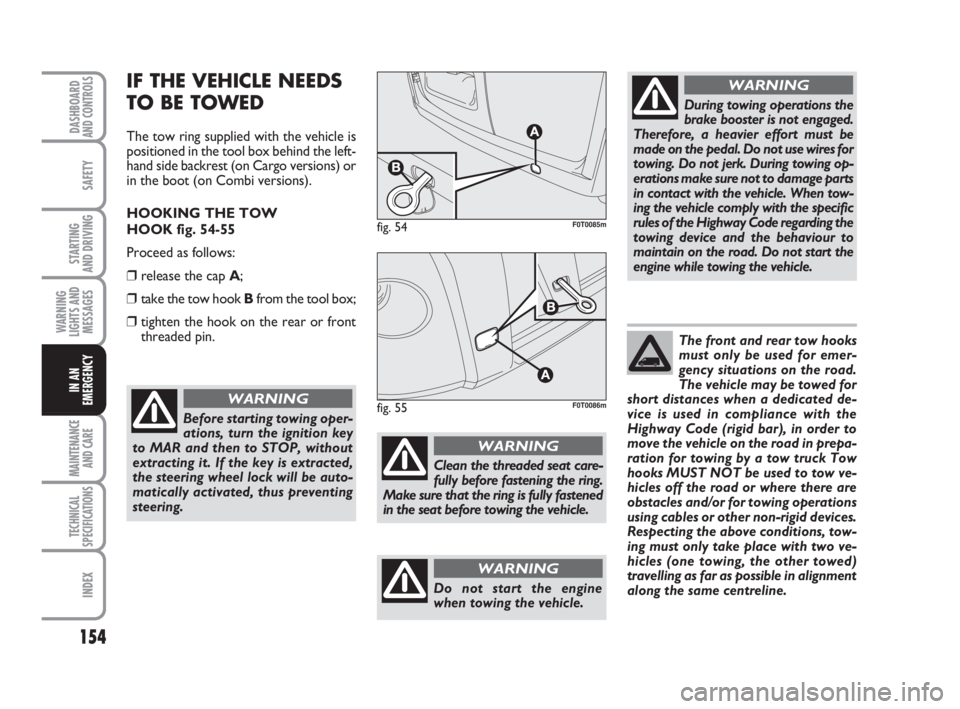 FIAT FIORINO 2009  Owner handbook (in English) 154
SAFETY
MAINTENANCE
AND CARE 
TECHNICAL
SPECIFICATIONS
INDEX
DASHBOARDAND CONTROLS
STARTING 
AND DRIVING
WARNING
LIGHTS AND
MESSAGES
IN AN
EMERGENCY
IF THE VEHICLE NEEDS
TO BE TOWED
The tow ring su