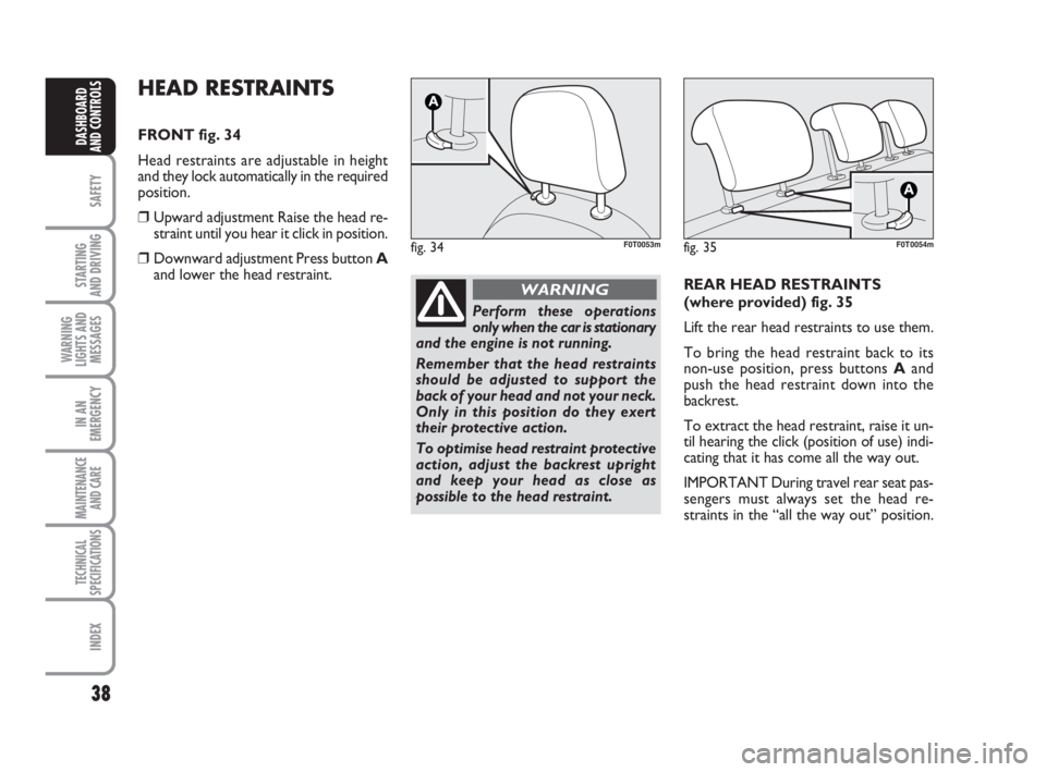FIAT FIORINO 2009 Owner handbook (in English) 38
SAFETY
STARTING
AND DRIVING
WARNING
LIGHTS AND
MESSAGES
IN AN
EMERGENCY
MAINTENANCE
AND CARE
TECHNICAL
SPECIFICATIONS
INDEX
DASHBOARD
AND CONTROLS
HEAD RESTRAINTS
FRONT fig. 34
Head restraints a FIAT FIORINO 2009 Owner handbook (in English) 38
SAFETY
STARTING
AND DRIVING
WARNING
LIGHTS AND
MESSAGES
IN AN
EMERGENCY
MAINTENANCE
AND CARE
TECHNICAL
SPECIFICATIONS
INDEX
DASHBOARD
AND CONTROLS
HEAD RESTRAINTS
FRONT fig. 34
Head restraints a