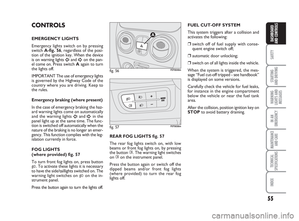 FIAT FIORINO 2009  Owner handbook (in English) 55
SAFETY
STARTING 
AND DRIVING
WARNING
LIGHTS AND
MESSAGES
IN AN
EMERGENCY
MAINTENANCE
AND CARE 
TECHNICAL
SPECIFICATIONS
INDEX
DASHBOARD
AND CONTROLS
CONTROLS
EMERGENCY LIGHTS
Emergency lights switc