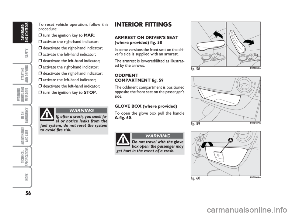 FIAT FIORINO 2009  Owner handbook (in English) 56
SAFETY
STARTING 
AND DRIVING
WARNING
LIGHTS AND
MESSAGES
IN AN
EMERGENCY
MAINTENANCE
AND CARE 
TECHNICAL
SPECIFICATIONS
INDEX
DASHBOARD
AND CONTROLS
To reset vehicle operation, follow this
procedur