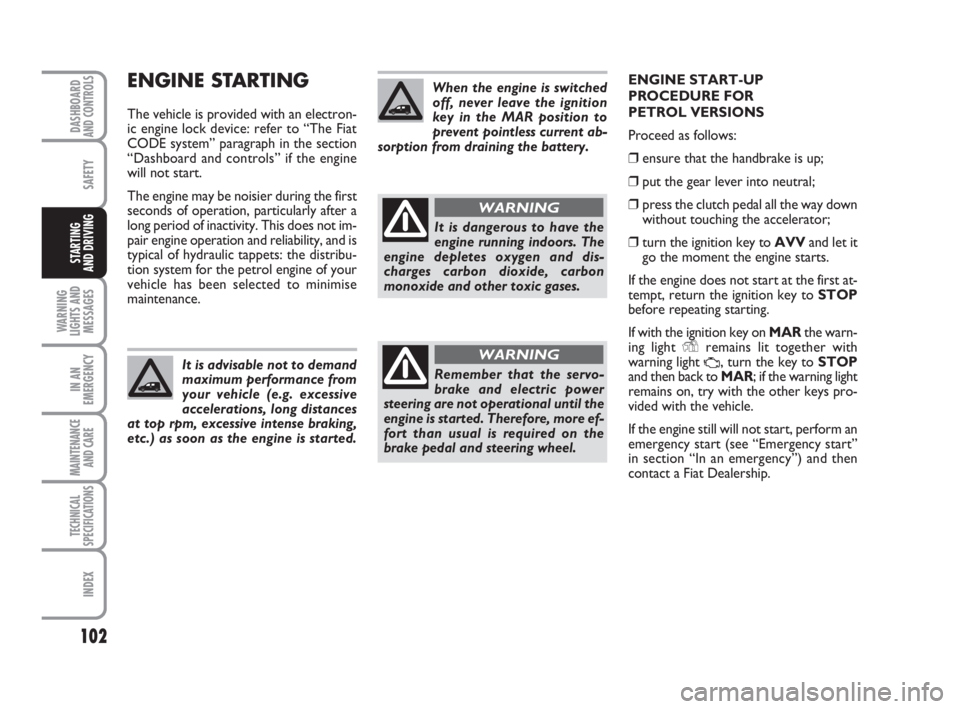 FIAT FIORINO 2010 Owner handbook (in English) 102
SAFETY
WARNING
LIGHTS AND
MESSAGES
IN AN
EMERGENCY
MAINTENANCE
AND CARE
TECHNICAL
SPECIFICATIONS
INDEX
DASHBOARDAND CONTROLS
STARTING
AND DRIVING
ENGINE STARTING
The vehicle is provided with an FIAT FIORINO 2010 Owner handbook (in English) 102
SAFETY
WARNING
LIGHTS AND
MESSAGES
IN AN
EMERGENCY
MAINTENANCE
AND CARE
TECHNICAL
SPECIFICATIONS
INDEX
DASHBOARDAND CONTROLS
STARTING
AND DRIVING
ENGINE STARTING
The vehicle is provided with an