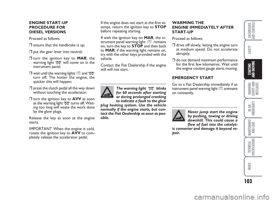 FIAT FIORINO 2014  Owner handbook (in English) 103
SAFETY
WARNING
LIGHTS AND
MESSAGES
IN AN
EMERGENCY
MAINTENANCE
AND CARE 
TECHNICAL
SPECIFICATIONS
INDEX
DASHBOARDAND CONTROLS
STARTING 
AND DRIVING
ENGINE START-UP
PROCEDURE FOR 
DIESEL VERSIONS
P