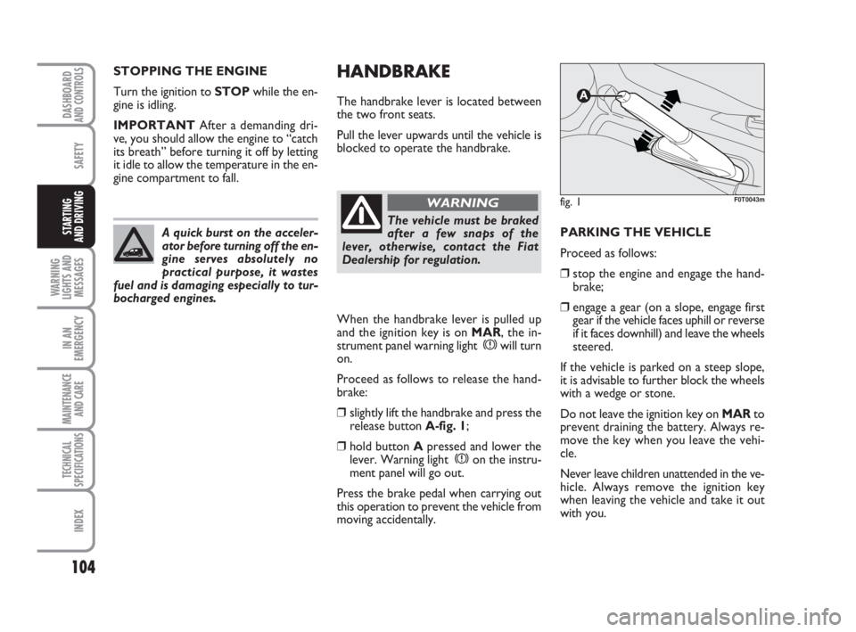 FIAT FIORINO 2013  Owner handbook (in English) 104
SAFETY
WARNING
LIGHTS AND
MESSAGES
IN AN
EMERGENCY
MAINTENANCE
AND CARE 
TECHNICAL
SPECIFICATIONS
INDEX
DASHBOARDAND CONTROLS
STARTING 
AND DRIVING
HANDBRAKE
The handbrake lever is located between