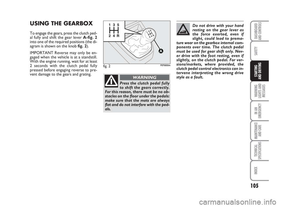 FIAT FIORINO 2010 Owner handbook (in English) 105
SAFETY
WARNING
LIGHTS AND
MESSAGES
IN AN
EMERGENCY
MAINTENANCE
AND CARE
TECHNICAL
SPECIFICATIONS
INDEX
DASHBOARDAND CONTROLS
STARTING
AND DRIVING
USING THE GEARBOX
To engage the gears, press the FIAT FIORINO 2010 Owner handbook (in English) 105
SAFETY
WARNING
LIGHTS AND
MESSAGES
IN AN
EMERGENCY
MAINTENANCE
AND CARE
TECHNICAL
SPECIFICATIONS
INDEX
DASHBOARDAND CONTROLS
STARTING
AND DRIVING
USING THE GEARBOX
To engage the gears, press the