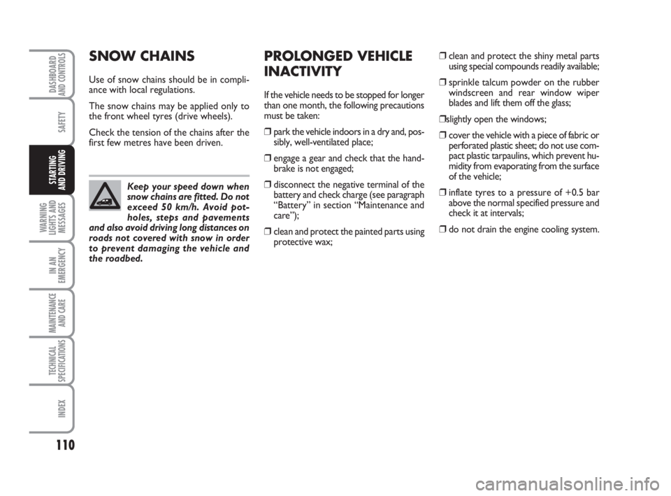 FIAT FIORINO 2013  Owner handbook (in English) 110
SAFETY
WARNING
LIGHTS AND
MESSAGES
IN AN
EMERGENCY
MAINTENANCE
AND CARE 
TECHNICAL
SPECIFICATIONS
INDEX
DASHBOARDAND CONTROLS
STARTING 
AND DRIVING
SNOW CHAINS
Use of snow chains should be in comp