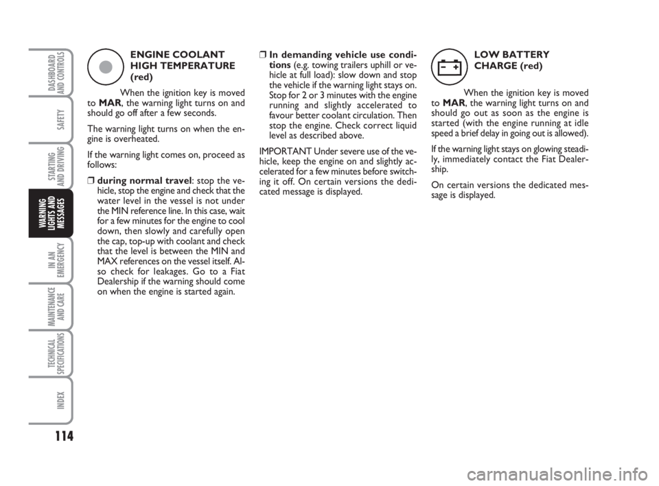 FIAT FIORINO 2010  Owner handbook (in English) 114
SAFETY
IN AN
EMERGENCY
MAINTENANCE
AND CARE 
TECHNICAL
SPECIFICATIONS
INDEX
DASHBOARDAND CONTROLS
STARTING 
AND DRIVING
WARNING
LIGHTS AND
MESSAGES
ENGINE COOLANT
HIGH TEMPERATURE
(red)
When the i