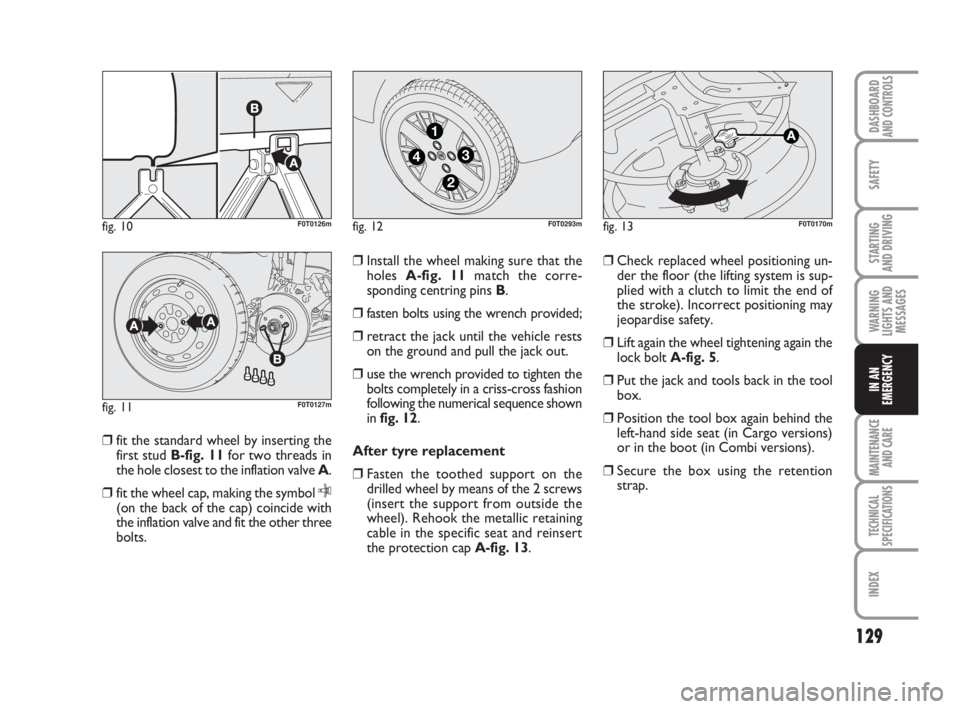 FIAT FIORINO 2013  Owner handbook (in English) 129
SAFETY
MAINTENANCE
AND CARE 
TECHNICAL
SPECIFICATIONS
INDEX
DASHBOARDAND CONTROLS
STARTING 
AND DRIVING
WARNING
LIGHTS AND
MESSAGES
IN AN
EMERGENCY
❒fit the standard wheel by inserting the
first