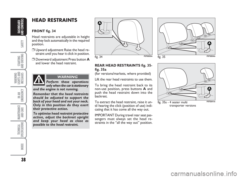 FIAT FIORINO 2016  Owner handbook (in English) 38
SAFETY
STARTING 
AND DRIVING
WARNING
LIGHTS AND
MESSAGES
IN AN
EMERGENCY
MAINTENANCE
AND CARE 
TECHNICAL
SPECIFICATIONS
INDEX
DASHBOARD
AND CONTROLS
HEAD RESTRAINTS 
FRONT fig. 34
Head restraints a