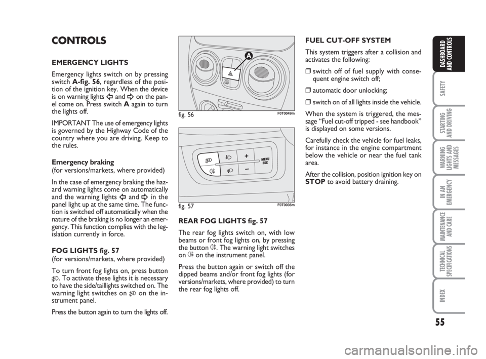 FIAT FIORINO 2014  Owner handbook (in English) 55
SAFETY
STARTING 
AND DRIVING
WARNING
LIGHTS AND
MESSAGES
IN AN
EMERGENCY
MAINTENANCE
AND CARE 
TECHNICAL
SPECIFICATIONS
INDEX
DASHBOARD
AND CONTROLS
CONTROLS
EMERGENCY LIGHTS
Emergency lights switc