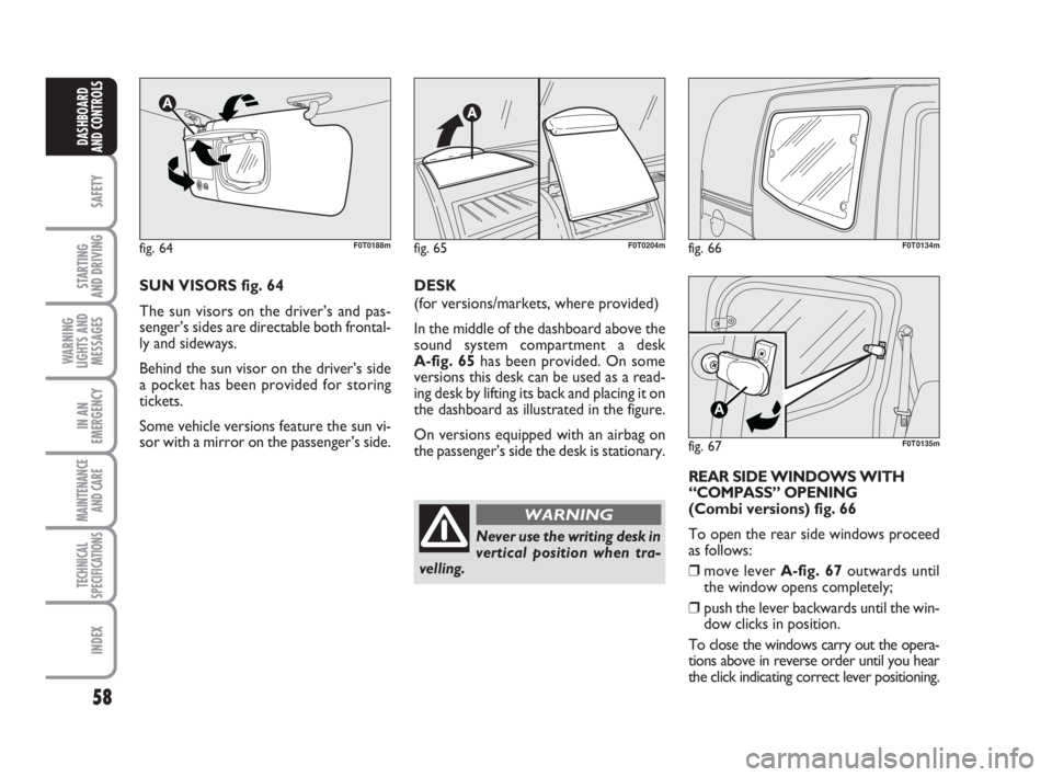 FIAT FIORINO 2016 Owner handbook (in English) 58
SAFETY
STARTING
AND DRIVING
WARNING
LIGHTS AND
MESSAGES
IN AN
EMERGENCY
MAINTENANCE
AND CARE
TECHNICAL
SPECIFICATIONS
INDEX
DASHBOARD
AND CONTROLS
fig. 66F0T0134m
fig. 67
A
F0T0135m
SUN VISORS fi FIAT FIORINO 2016 Owner handbook (in English) 58
SAFETY
STARTING
AND DRIVING
WARNING
LIGHTS AND
MESSAGES
IN AN
EMERGENCY
MAINTENANCE
AND CARE
TECHNICAL
SPECIFICATIONS
INDEX
DASHBOARD
AND CONTROLS
fig. 66F0T0134m
fig. 67
A
F0T0135m
SUN VISORS fi
