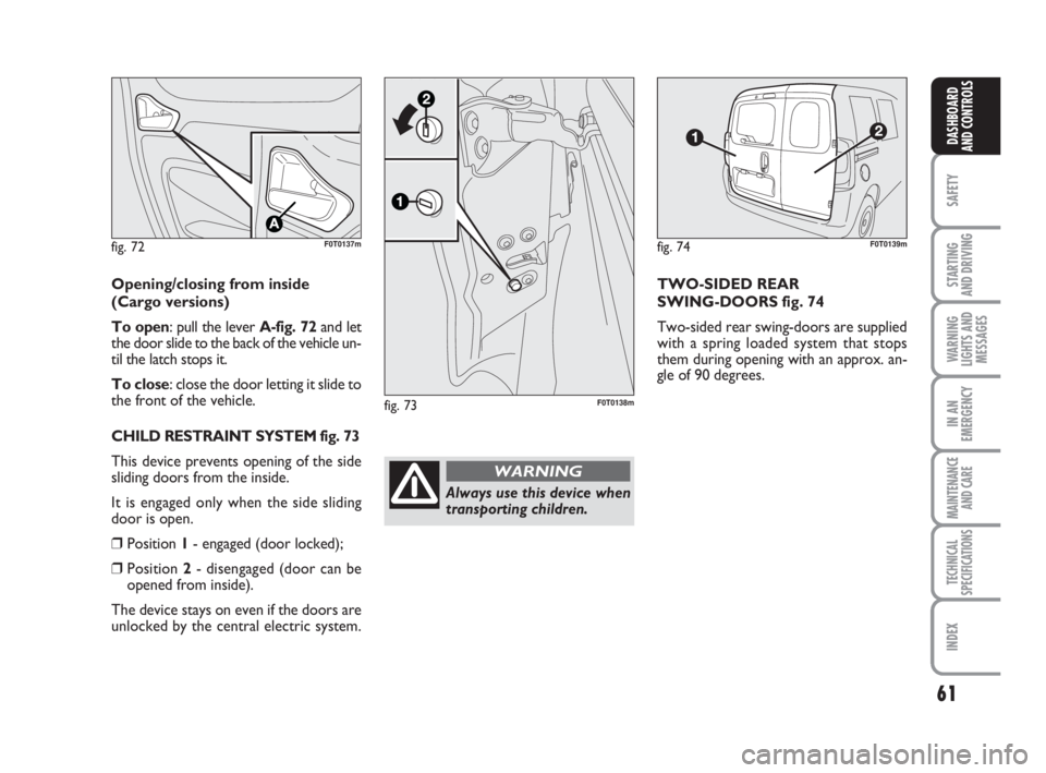 FIAT FIORINO 2013  Owner handbook (in English) 61
SAFETY
STARTING 
AND DRIVING
WARNING
LIGHTS AND
MESSAGES
IN AN
EMERGENCY
MAINTENANCE
AND CARE 
TECHNICAL
SPECIFICATIONS
INDEX
DASHBOARD
AND CONTROLS
fig. 72F0T0137m
Opening/closing from inside
(Car