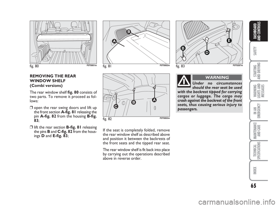 FIAT FIORINO 2010 Owner handbook (in English) 65
SAFETY
STARTING
AND DRIVING
WARNING
LIGHTS AND
MESSAGES
IN AN
EMERGENCY
MAINTENANCE
AND CARE
TECHNICAL
SPECIFICATIONS
INDEX
DASHBOARD
AND CONTROLS
REMOVING THE REAR
WINDOW SHELF
(Combi versions) FIAT FIORINO 2010 Owner handbook (in English) 65
SAFETY
STARTING
AND DRIVING
WARNING
LIGHTS AND
MESSAGES
IN AN
EMERGENCY
MAINTENANCE
AND CARE
TECHNICAL
SPECIFICATIONS
INDEX
DASHBOARD
AND CONTROLS
REMOVING THE REAR
WINDOW SHELF
(Combi versions)