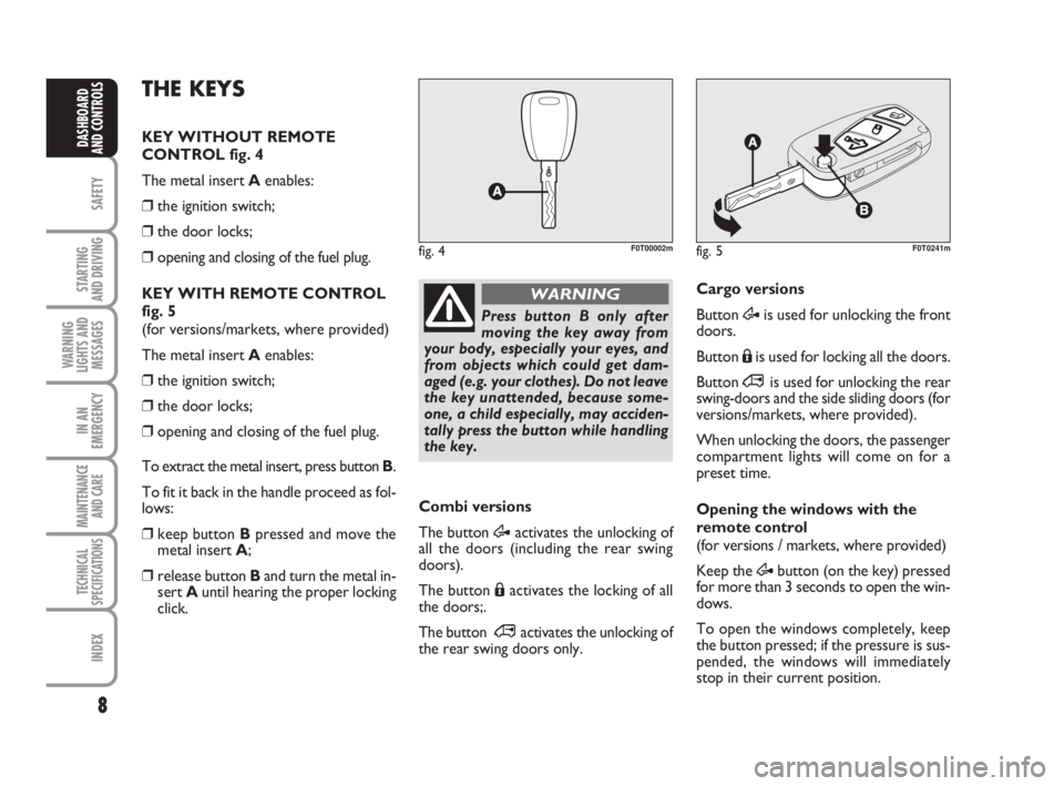 FIAT FIORINO 2011  Owner handbook (in English) 8
SAFETY
STARTING 
AND DRIVING
WARNING
LIGHTS AND
MESSAGES
IN AN
EMERGENCY
MAINTENANCE
AND CARE 
TECHNICAL
SPECIFICATIONS
INDEX
DASHBOARD
AND CONTROLS
Press button B only after
moving the key away fro