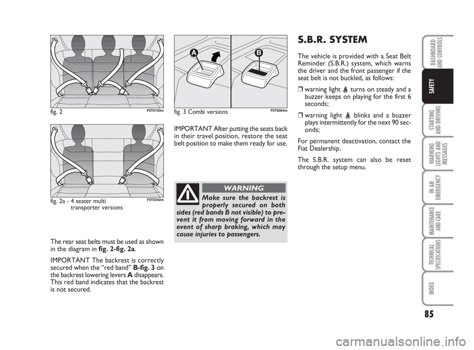 FIAT FIORINO 2015  Owner handbook (in English) 85
STARTING 
AND DRIVING
WARNING
LIGHTS AND
MESSAGES
IN AN
EMERGENCY
MAINTENANCE
AND CARE 
TECHNICAL
SPECIFICATIONS
INDEX
DASHBOARDAND CONTROLS
SAFETY
The rear seat belts must be used as shown
in the 