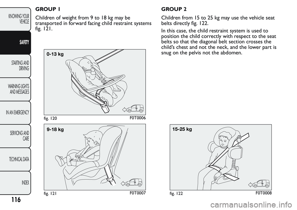FIAT FIORINO 2017 Owner handbook (in English) GROUP 1
Children of weight from 9 to 18 kg may be
transported in forward facing child restraint systems
fig. 121.GROUP 2
Children from 15 to 25 kg may use the vehicle seat
belts directly fig. 122.
In FIAT FIORINO 2017 Owner handbook (in English) GROUP 1
Children of weight from 9 to 18 kg may be
transported in forward facing child restraint systems
fig. 121.GROUP 2
Children from 15 to 25 kg may use the vehicle seat
belts directly fig. 122.
In