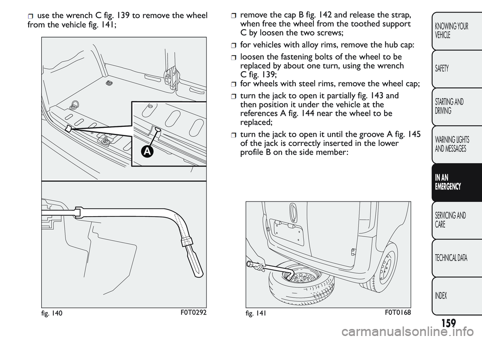 FIAT FIORINO 2017 Owner handbook (in English) use the wrench C fig. 139 to remove the wheel
from the vehicle fig. 141;remove the cap B fig. 142 and release the strap,
when free the wheel from the toothed support
C by loosen the two screws;
for ve FIAT FIORINO 2017 Owner handbook (in English) use the wrench C fig. 139 to remove the wheel
from the vehicle fig. 141;remove the cap B fig. 142 and release the strap,
when free the wheel from the toothed support
C by loosen the two screws;
for ve