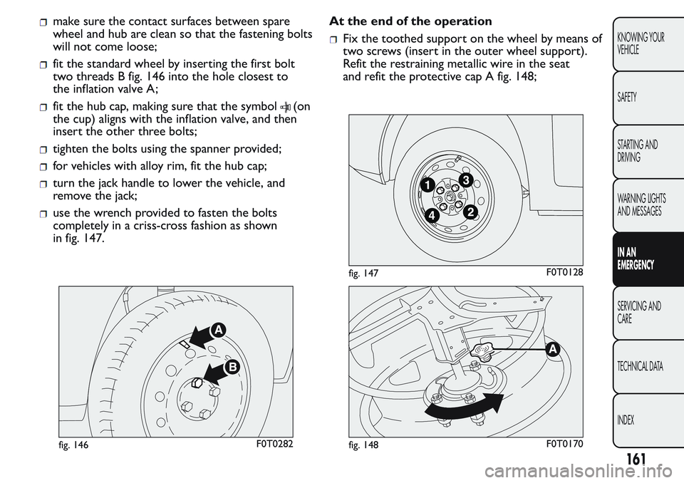 FIAT FIORINO 2017 Owner handbook (in English) make sure the contact surfaces between spare
wheel and hub are clean so that the fastening bolts
will not come loose;
fit the standard wheel by inserting the first bolt
two threads B fig. 146 into the FIAT FIORINO 2017 Owner handbook (in English) make sure the contact surfaces between spare
wheel and hub are clean so that the fastening bolts
will not come loose;
fit the standard wheel by inserting the first bolt
two threads B fig. 146 into the