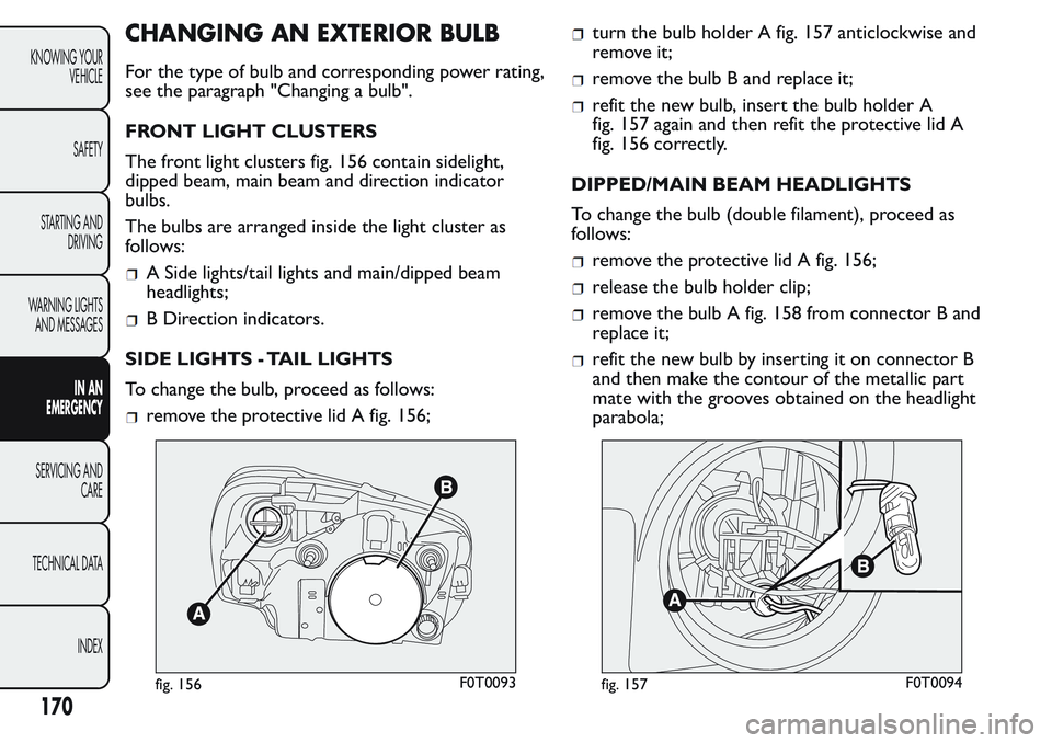 FIAT FIORINO 2017 Owner handbook (in English) CHANGING AN EXTERIOR BULB
For the type of bulb and corresponding power rating,
see the paragraph "Changing a bulb".
FRONT LIGHT CLUSTERS
The front light clusters fig. 156 contain sidelight,
di FIAT FIORINO 2017 Owner handbook (in English) CHANGING AN EXTERIOR BULB
For the type of bulb and corresponding power rating,
see the paragraph "Changing a bulb".
FRONT LIGHT CLUSTERS
The front light clusters fig. 156 contain sidelight,
di