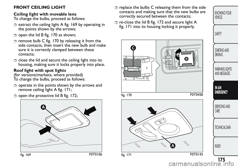 FIAT FIORINO 2017 Owner handbook (in English) FRONT CEILING LIGHT
Ceiling light with movable lens
To change the bulbs, proceed as follows:
extract the ceiling light A fig. 169 by operating in
the points shown by the arrows;
open the lid B fig. 17 FIAT FIORINO 2017 Owner handbook (in English) FRONT CEILING LIGHT
Ceiling light with movable lens
To change the bulbs, proceed as follows:
extract the ceiling light A fig. 169 by operating in
the points shown by the arrows;
open the lid B fig. 17