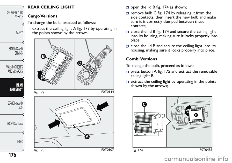 FIAT FIORINO 2017 Owner handbook (in English) REAR CEILING LIGHT
Cargo Versions
To change the bulb, proceed as follows:
extract the ceiling light A fig. 173 by operating in
the points shown by the arrows;
open the lid B fig. 174 as shown;
remove FIAT FIORINO 2017 Owner handbook (in English) REAR CEILING LIGHT
Cargo Versions
To change the bulb, proceed as follows:
extract the ceiling light A fig. 173 by operating in
the points shown by the arrows;
open the lid B fig. 174 as shown;
remove