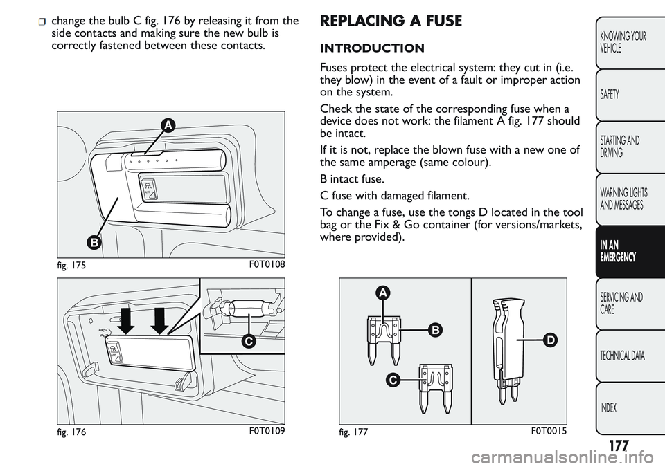 FIAT FIORINO 2017 Owner handbook (in English) change the bulb C fig. 176 by releasing it from the
side contacts and making sure the new bulb is
correctly fastened between these contacts.REPLACING A FUSE
INTRODUCTION
Fuses protect the electrical s FIAT FIORINO 2017 Owner handbook (in English) change the bulb C fig. 176 by releasing it from the
side contacts and making sure the new bulb is
correctly fastened between these contacts.REPLACING A FUSE
INTRODUCTION
Fuses protect the electrical s